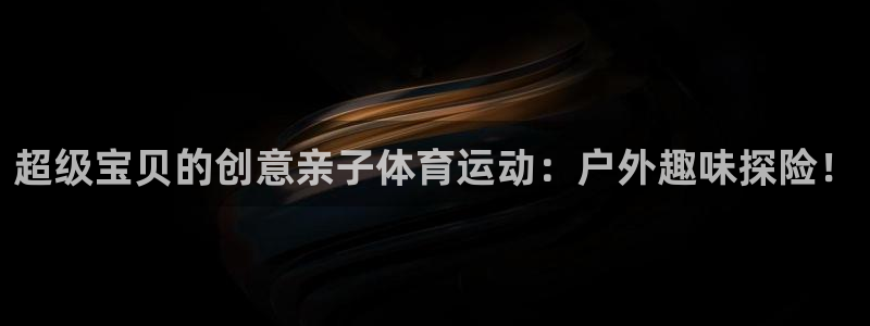 劲爆体育app官网下载：超级宝贝的创意亲子体育运动：户外趣味探险！